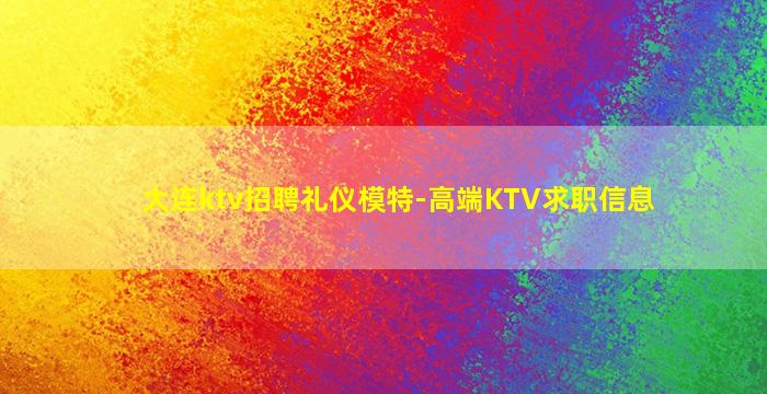 大连ktv招聘礼仪模特-高端KTV求职信息