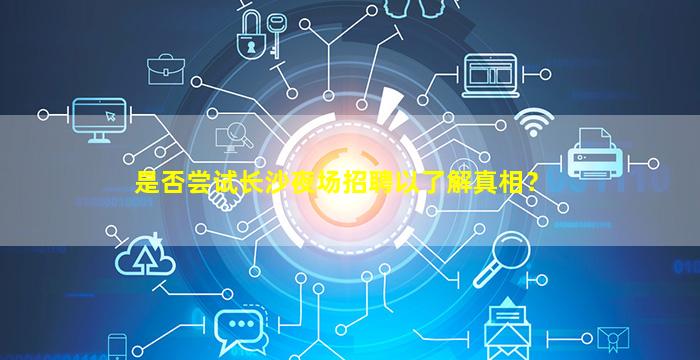 是否尝试长沙夜场招聘以了解真相？