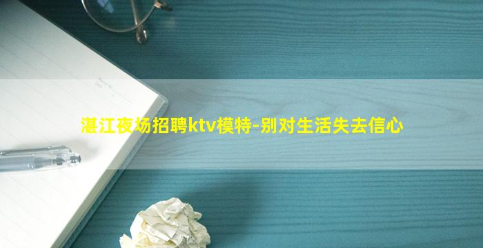 湛江夜场招聘ktv模特-别对生活失去信心